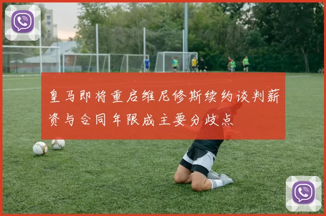 皇马即将重启维尼修斯续约谈判薪资与合同年限成主要分歧点