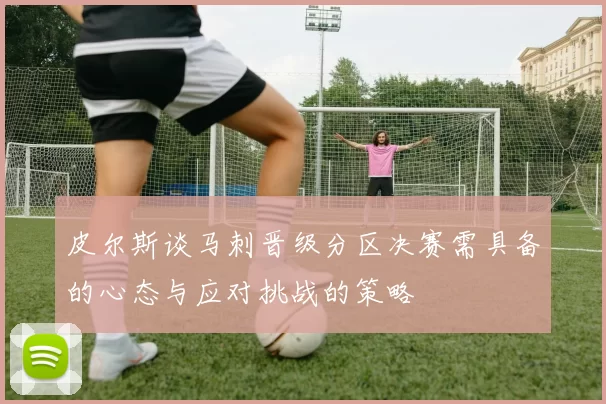 皮尔斯谈马刺晋级分区决赛需具备的心态与应对挑战的策略