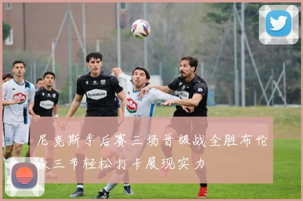 尼克斯季后赛三场晋级战全胜布伦森三节轻松打卡展现实力