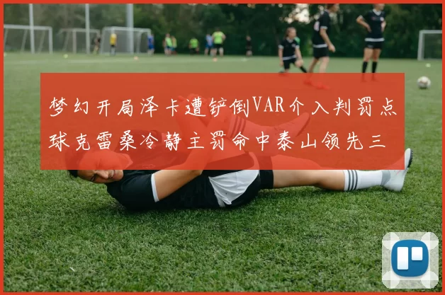梦幻开局泽卡遭铲倒VAR介入判罚点球克雷桑冷静主罚命中泰山领先三镇