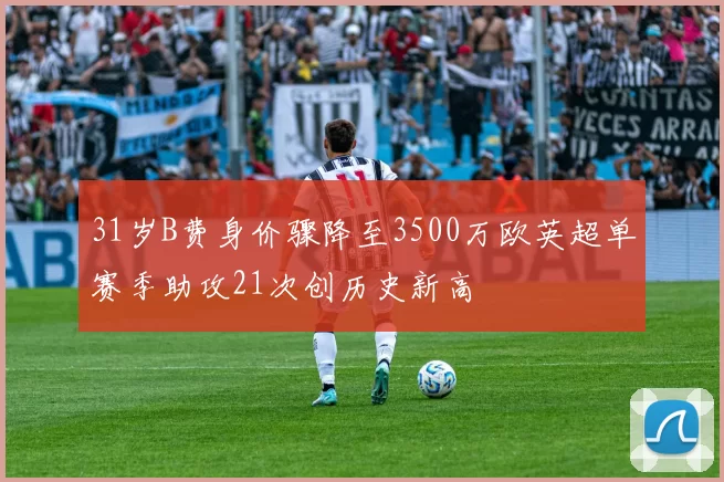 31岁B费身价骤降至3500万欧英超单赛季助攻21次创历史新高
