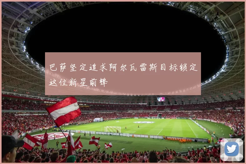 巴萨坚定追求阿尔瓦雷斯目标锁定这位新星前锋