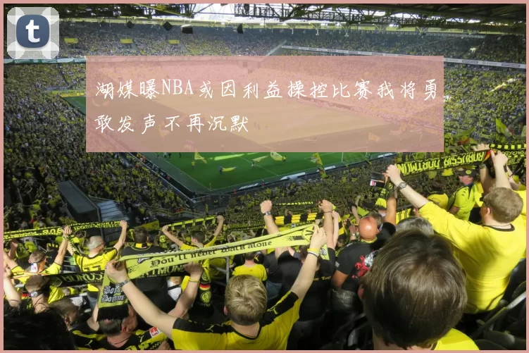 湖媒曝NBA或因利益操控比赛我将勇敢发声不再沉默