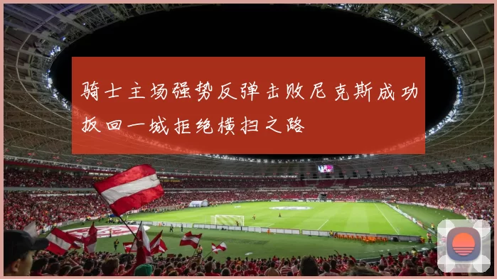 骑士主场强势反弹击败尼克斯成功扳回一城拒绝横扫之路