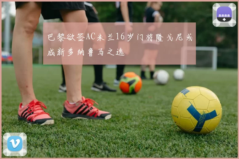 巴黎欲签AC米兰16岁门将隆戈尼或成新多纳鲁马之选