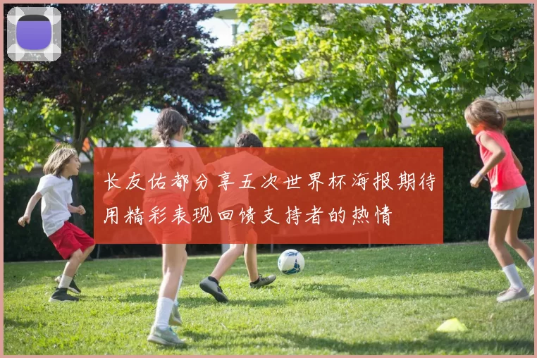 长友佑都分享五次世界杯海报期待用精彩表现回馈支持者的热情